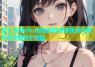 糖心视频vlog轻松制作分享生活精彩瞬间快速吸引粉丝