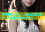 鸡教练糖心Vlog：记录生活美好瞬间，分享创意视频制作技巧