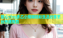 糖心vlog多乙小姐姐精彩生活分享平台快速观看