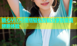 糖心VLOG塔塔轻松剪辑分享创意视频新体验