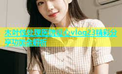 木叶性处理医院糖心vlog23精彩分享功能全解析