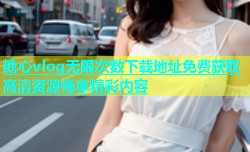 糖心vlog无限次数下载地址免费获取高清资源畅享精彩内容