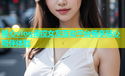 糖心vlog遥控女友互动平台畅享贴心陪伴体验