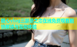 糖心vlog三禁忌之恋在线免费观看剧情解读与互动体验