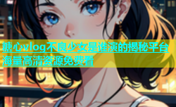 糖心vlog不良少女是谁演的揭秘平台海量高清资源免费看