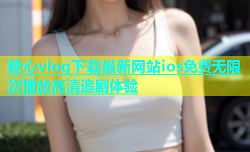 糖心vlog下载最新网站ios免费无限次播放高清追剧体验