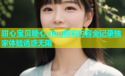 甜心宝贝糖心vlog精彩内容全记录独家体验诱惑无限