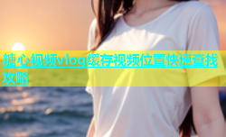 糖心视频vlog缓存视频位置快速查找攻略