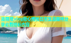 洛丽塔vlog糖心揭秘日常生活趣味分享必看精彩内容