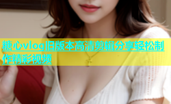 糖心vlog旧版本高清剪辑分享轻松制作精彩视频