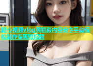 糖心视频vlog黄精彩内容分享平台轻松制作专属短视频
