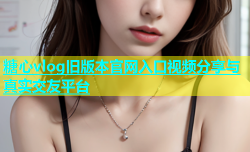 糖心vlog旧版本官网入口视频分享与真实交友平台