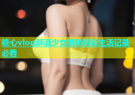 糖心vlog醉酒少女揭秘精彩生活记录必看