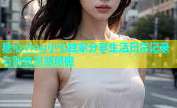 糖心vlog小七独家分享生活日常记录与创意灵感爆棚