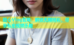 糖心Vlog官网：解锁无限精彩，尽享私密视频乐趣