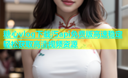 糖心vlog下载汅api免费版高速稳定轻松获取高清视频资源