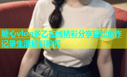 糖心vlog多乙在线精彩分享轻松创作记录生活精彩瞬间