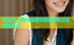 糖心Vlog晚晚酱带你畅享甜蜜日常精彩生活