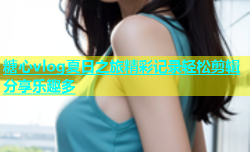 糖心vlog夏日之旅精彩记录轻松剪辑分享乐趣多