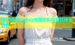 柚子猫糖心vlog传媒精彩内容在线免费看