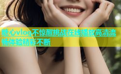 糖心vlog不惊醒挑战在线播放高清流畅体验精彩不断