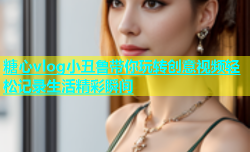 糖心vlog小丑鲁带你玩转创意视频轻松记录生活精彩瞬间