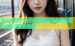 糖心麻豆vlog精彩呈现记录生活点滴轻松分享精彩瞬间