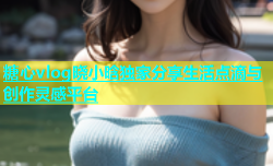 糖心vlog晓小晗独家分享生活点滴与创作灵感平台