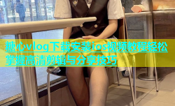 糖心vlog下载安装ios视频教程轻松掌握高清剪辑与分享技巧