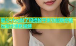 糖心vlog封了吗揭秘平家功能助你轻松创作爆款视频