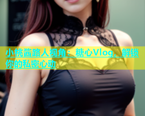 小桃酱路人视角：糖心Vlog，解锁你的私密心动  第2张