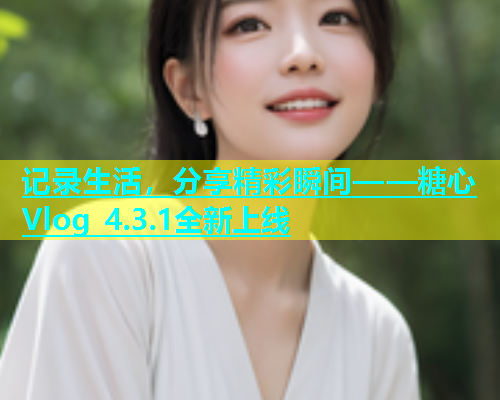 记录生活，分享精彩瞬间——糖心Vlog 4.3.1全新上线  第1张