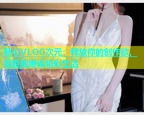 糖心VLOG次元：释放你的创作欲，零距离邂逅精彩生活  第1张