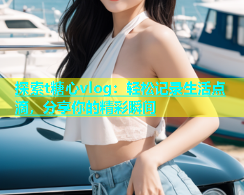 探索t糖心vlog:轻松记录生活点滴,分享你的精彩瞬间 第2张 探索t糖心vlog:轻松记录生活点滴,分享你的精彩瞬间 第2张