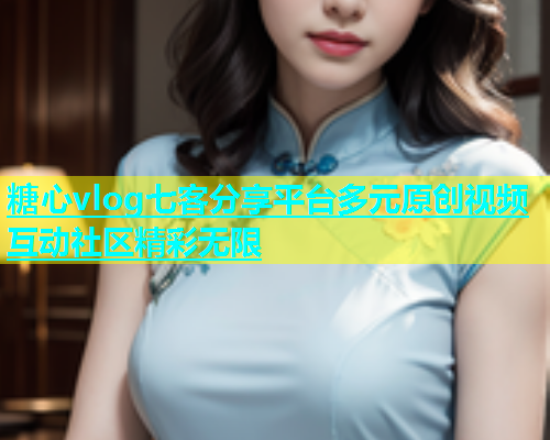 糖心vlog七客分享平台多元原创视频互动社区精彩无限  第1张