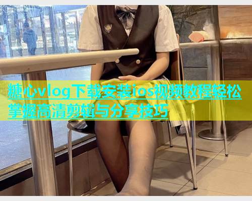 糖心vlog下载安装ios视频教程轻松掌握高清剪辑与分享技巧  第1张