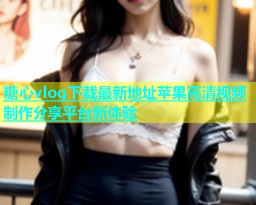 糖心vlog下载最新地址苹果高清视频制作分享平台新体验  第1张