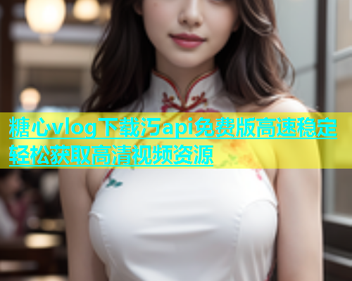 糖心vlog下载汅api免费版高速稳定轻松获取高清视频资源  第1张
