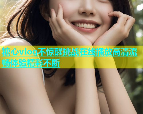 糖心vlog不惊醒挑战在线播放高清流畅体验精彩不断  第1张