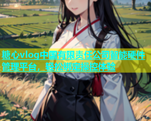 糖心vlog中国有限责任公司智能硬件管理平台，轻松绑定操控体验  第2张