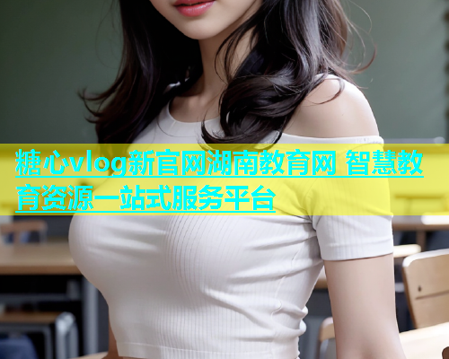 糖心vlog新官网湖南教育网 智慧教育资源一站式服务平台  第1张