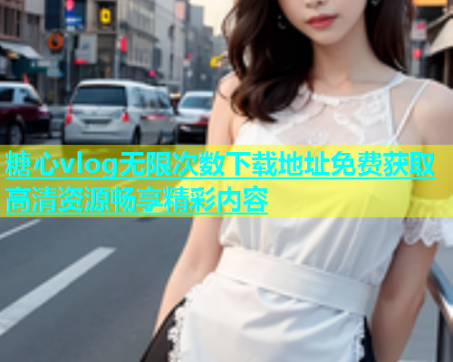 糖心vlog无限次数下载地址免费获取高清资源畅享精彩内容  第1张