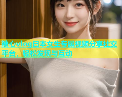 糖心vlog日本女生专属视频分享社交平台，轻松发现与互动  第1张