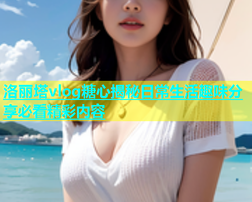 洛丽塔vlog糖心揭秘日常生活趣味分享必看精彩内容  第1张