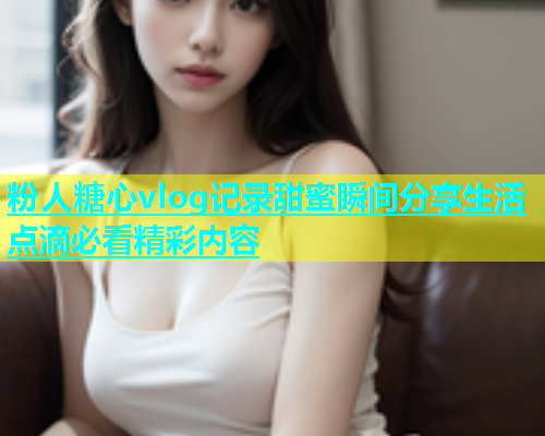 粉人糖心vlog记录甜蜜瞬间分享生活点滴必看精彩内容  第1张