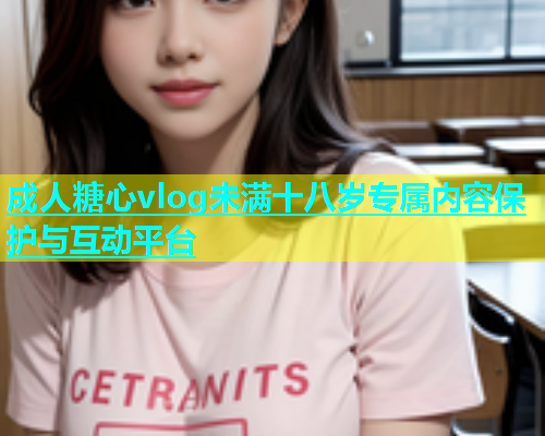 成人糖心vlog未满十八岁专属内容保护与互动平台  第1张