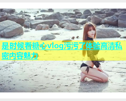 是时候看糖心vlog污污了体验高清私密内容魅力  第1张