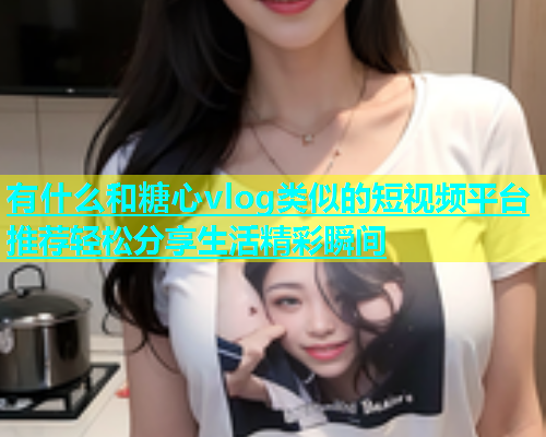 有什么和糖心vlog类似的短视频平台推荐轻松分享生活精彩瞬间  第1张