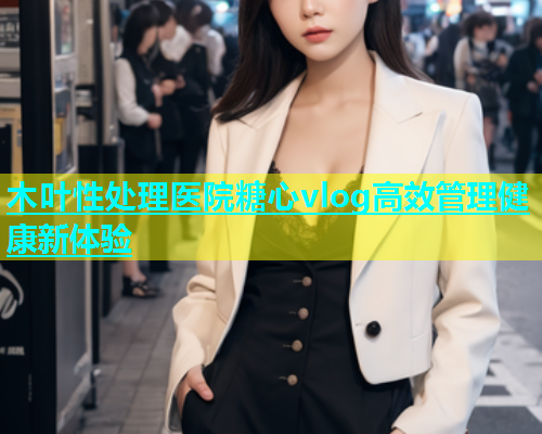 木叶性处理医院糖心vlog高效管理健康新体验  第1张