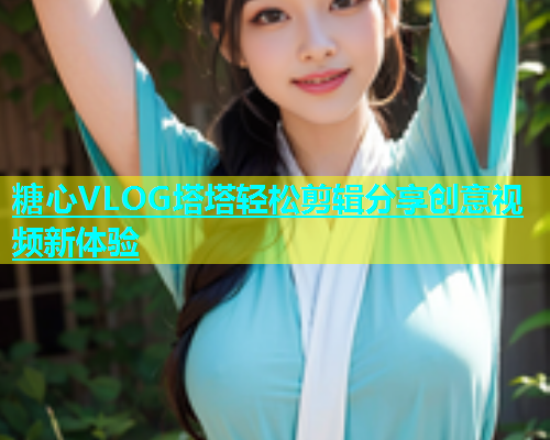 糖心VLOG塔塔轻松剪辑分享创意视频新体验  第1张
